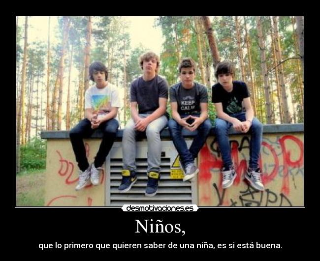 Niños, - que lo primero que quieren saber de una niña, es si está buena.