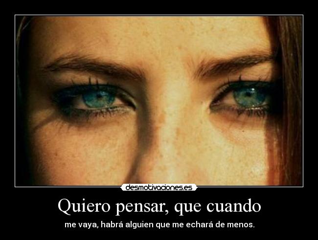 Quiero pensar, que cuando - me vaya, habrá alguien que me echará de menos.