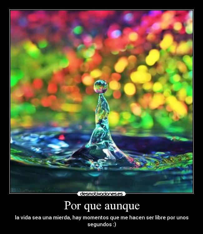 Por que aunque - la vida sea una mierda, hay momentos que me hacen ser libre por unos segundos :)