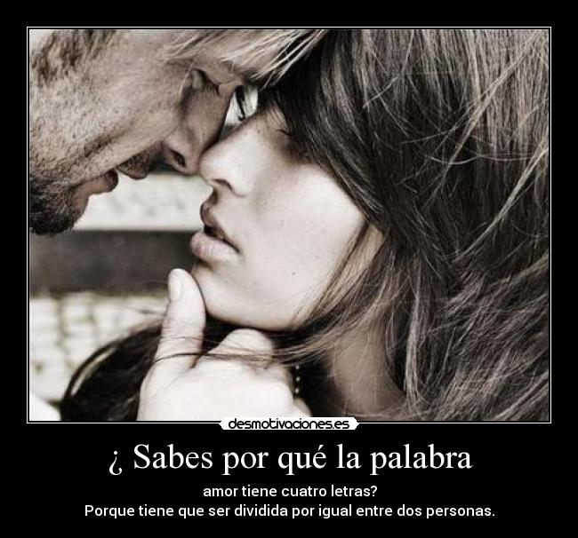 ¿ Sabes por qué la palabra - amor tiene cuatro letras?
Porque tiene que ser dividida por igual entre dos personas.