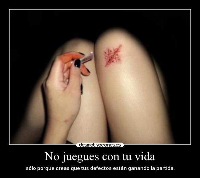 No juegues con tu vida - sólo porque creas que tus defectos están ganando la partida.