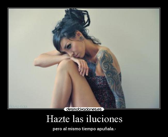 Hazte las iluciones - pero al mismo tiempo apuñala.-