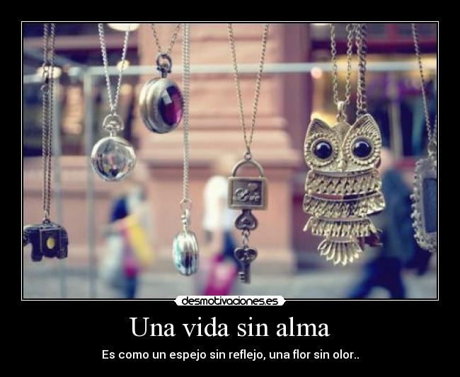Una vida sin alma - Es como un espejo sin reflejo, una flor sin olor..