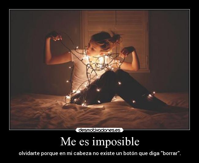 Me es imposible - olvidarte porque en mi cabeza no existe un botón que diga borrar.