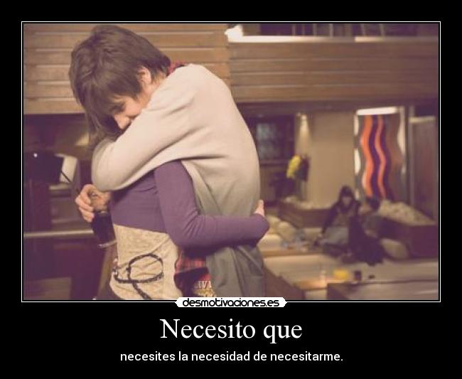 Necesito que - necesites la necesidad de necesitarme.
