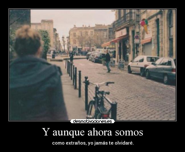 Y aunque ahora somos - como extraños, yo jamás te olvidaré.