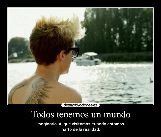 Todos tenemos un mundo - imaginario. Al que visitamos cuando estamos 
harto de la realidad.