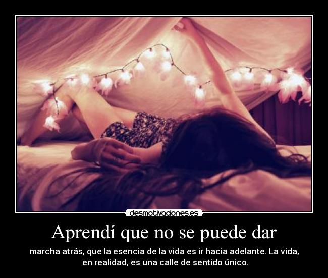 Aprendí que no se puede dar - marcha atrás, que la esencia de la vida es ir hacia adelante. La vida,
 en realidad, es una calle de sentido único.
