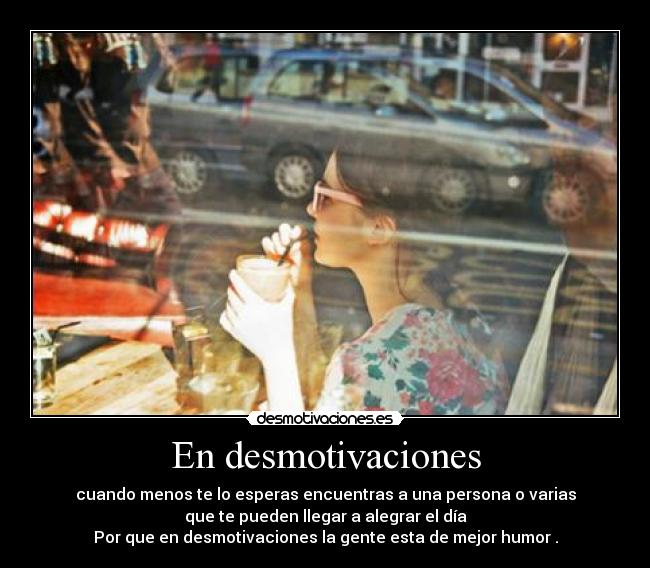 En desmotivaciones - cuando menos te lo esperas encuentras a una persona o varias
que te pueden llegar a alegrar el día
Por que en desmotivaciones la gente esta de mejor humor .