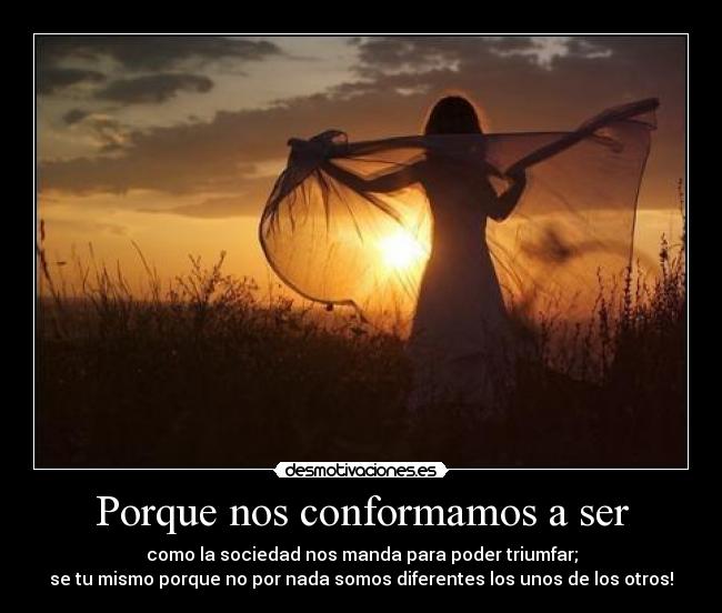 Porque nos conformamos a ser - como la sociedad nos manda para poder triumfar;
se tu mismo porque no por nada somos diferentes los unos de los otros!