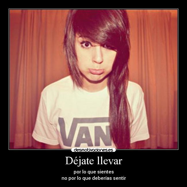 Déjate llevar - por lo que sientes
no por lo que deberías sentir