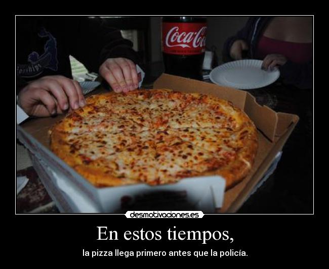 En estos tiempos, - la pizza llega primero antes que la policía.