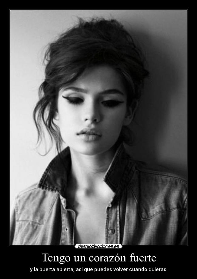 Tengo un corazón fuerte - y la puerta abierta, asi que puedes volver cuando quieras.