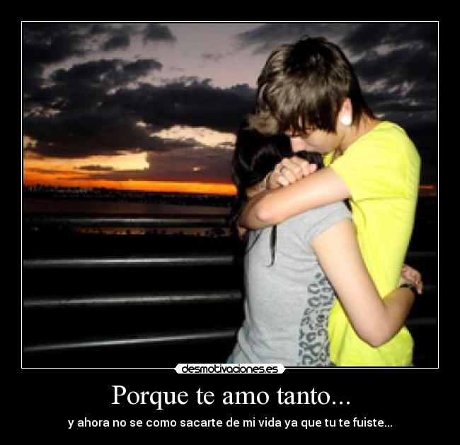 Porque te amo tanto... - y ahora no se como sacarte de mi vida ya que tu te fuiste...