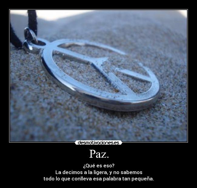 Paz. - ¿Qué es eso?
La decimos a la ligera, y no sabemos
todo lo que conlleva esa palabra tan pequeña.
