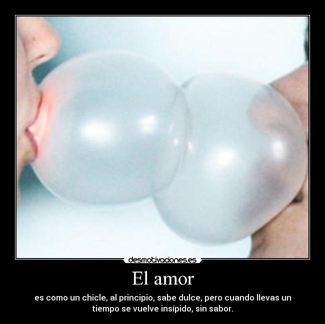 El amor - es como un chicle, al principio, sabe dulce, pero cuando llevas un
tiempo se vuelve insípido, sin sabor.