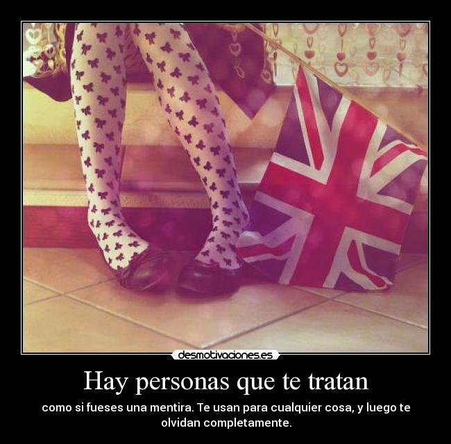 Hay personas que te tratan - como si fueses una mentira. Te usan para cualquier cosa, y luego te
olvidan completamente.