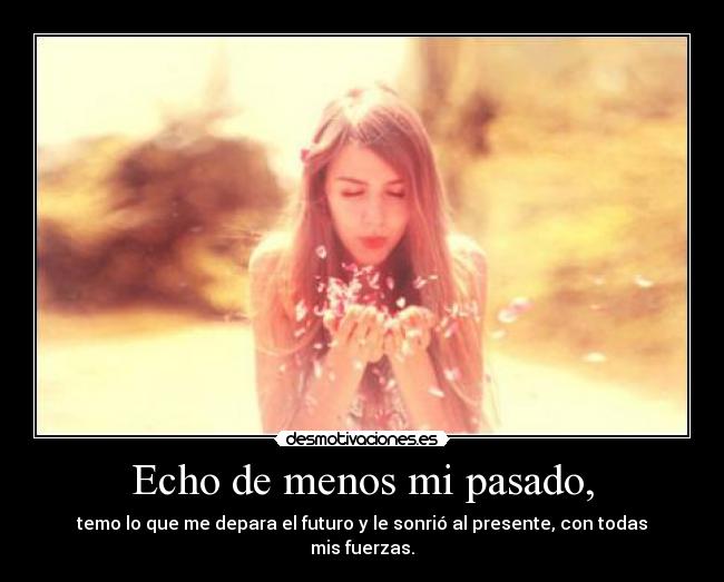 Echo de menos mi pasado, - temo lo que me depara el futuro y le sonrió al presente, con todas mis fuerzas.