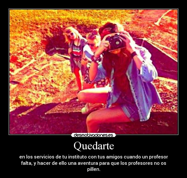 Quedarte - en los servicios de tu instituto con tus amigos cuando un profesor
falta, y hacer de ello una aventura para que los profesores no os
pillen.