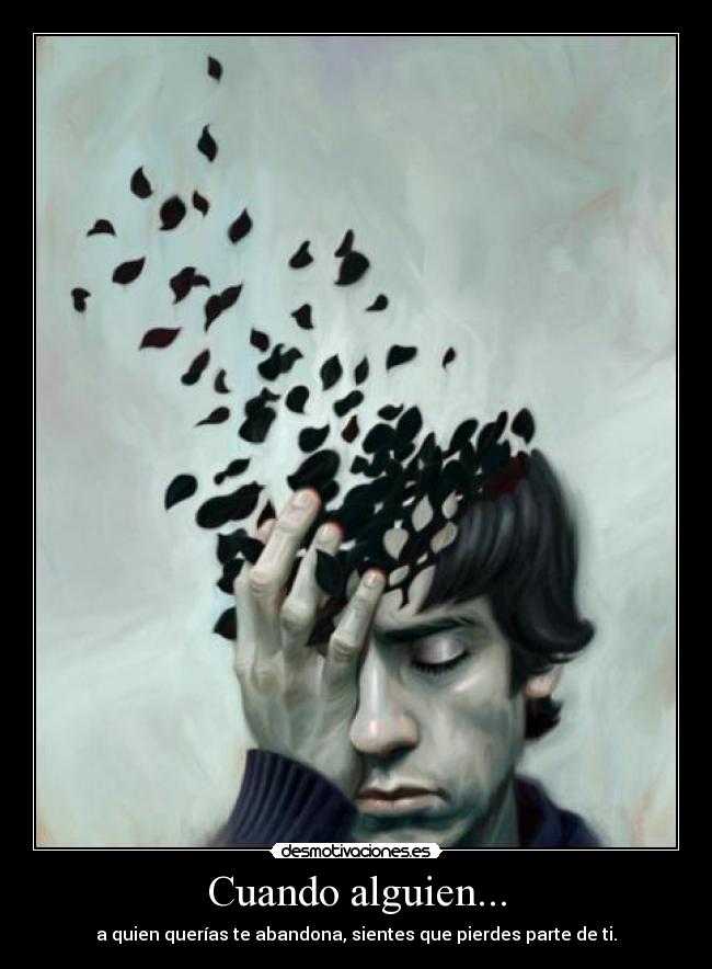 Cuando alguien... - a quien querías te abandona, sientes que pierdes parte de ti.