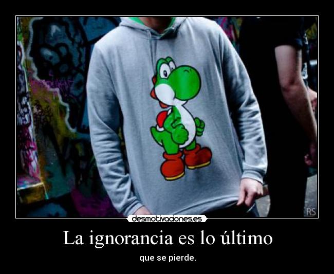 La ignorancia es lo último - que se pierde.