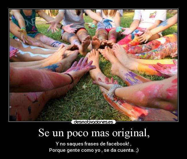 Se un poco mas original, - Y no saques frases de facebook! ,
Porque gente como yo , se da cuenta. ;)