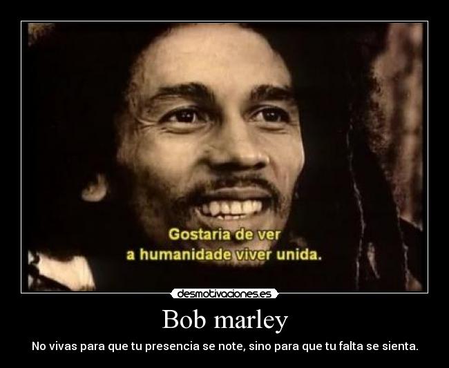 Bob marley - No vivas para que tu presencia se note, sino para que tu falta se sienta.