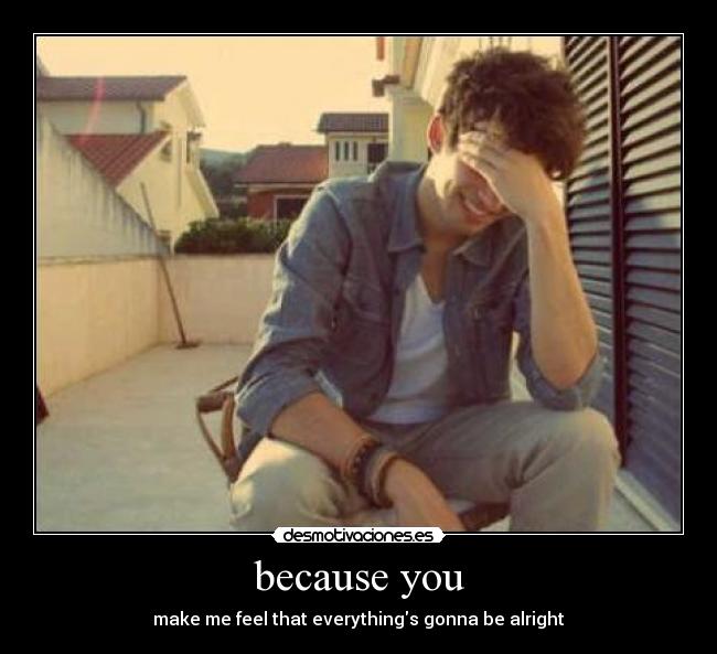 because you - make me feel that everythings gonna be alright