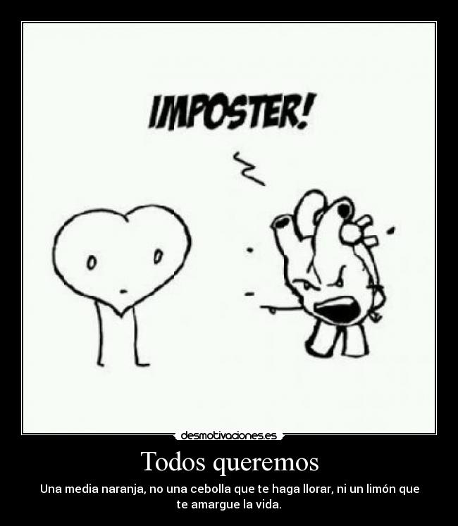 Todos queremos - Una media naranja, no una cebolla que te haga llorar, ni un limón que
te amargue la vida.