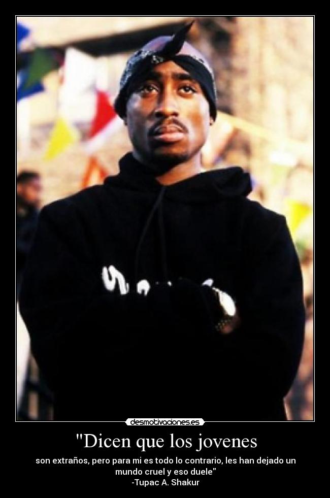 Dicen que los jovenes - son extraños, pero para mi es todo lo contrario, les han dejado un
mundo cruel y eso duele
-Tupac A. Shakur