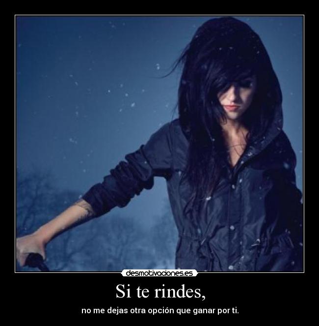 Si te rindes, - no me dejas otra opción que ganar por ti.