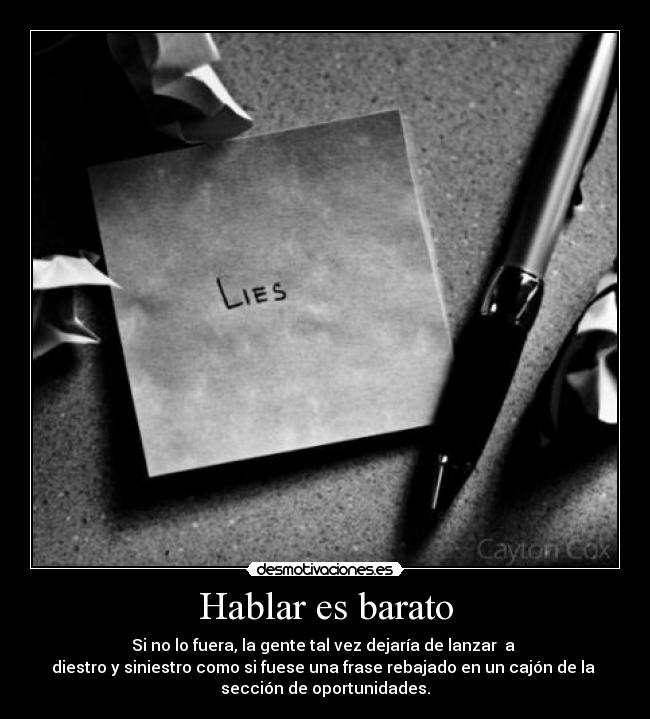 Hablar es barato - Si no lo fuera, la gente tal vez dejaría de lanzar  a 
diestro y siniestro como si fuese una frase rebajado en un cajón de la 
sección de oportunidades.