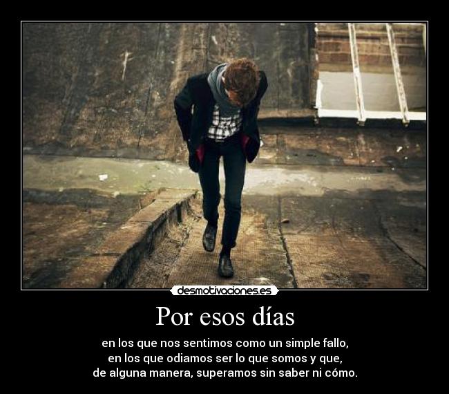 Por esos días - en los que nos sentimos como un simple fallo,
en los que odiamos ser lo que somos y que,
de alguna manera, superamos sin saber ni cómo.