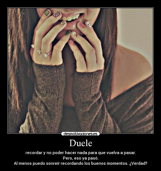 Duele - recordar y no poder hacer nada para que vuelva a pasar.
Pero, eso ya pasó.
Al menos puedo sonreír recordando los buenos momentos. ¿Verdad?