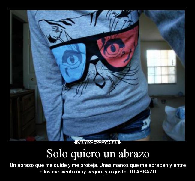 Solo quiero un abrazo - Un abrazo que me cuide y me proteja. Unas manos que me abracen y entre
ellas me sienta muy segura y a gusto. TU ABRAZO