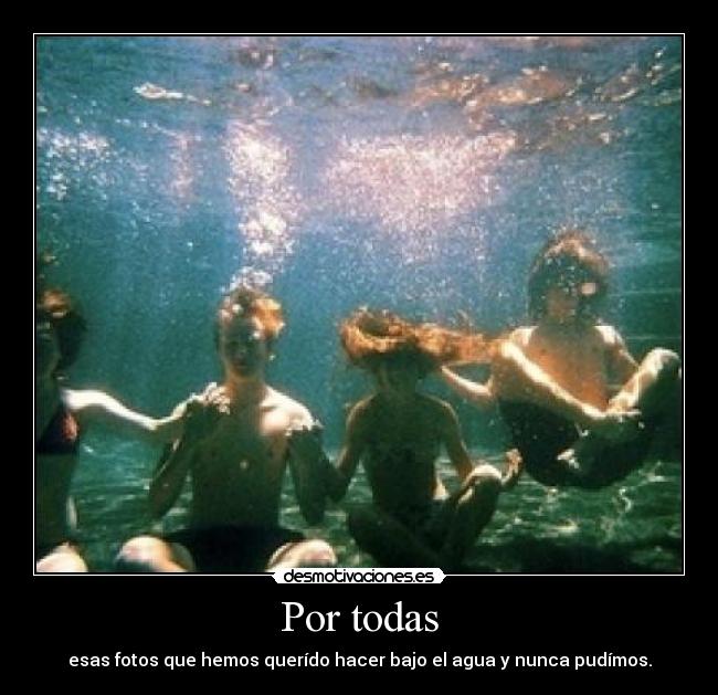 Por todas - esas fotos que hemos querído hacer bajo el agua y nunca pudímos.