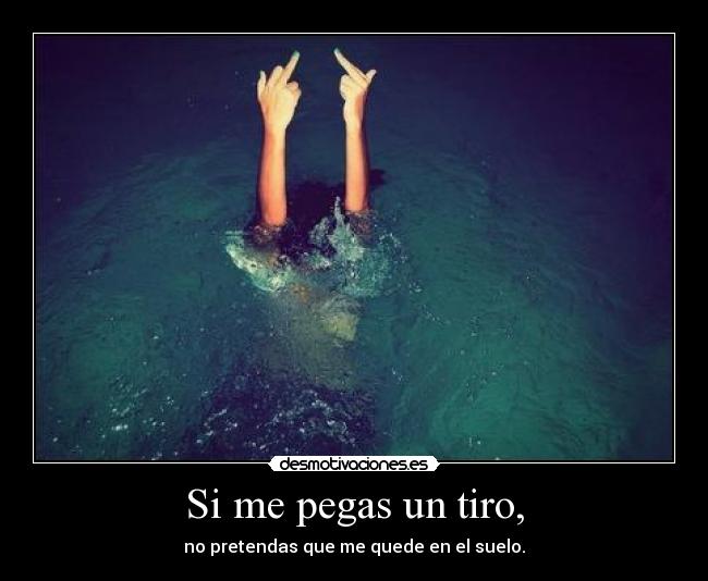 Si me pegas un tiro, - no pretendas que me quede en el suelo.