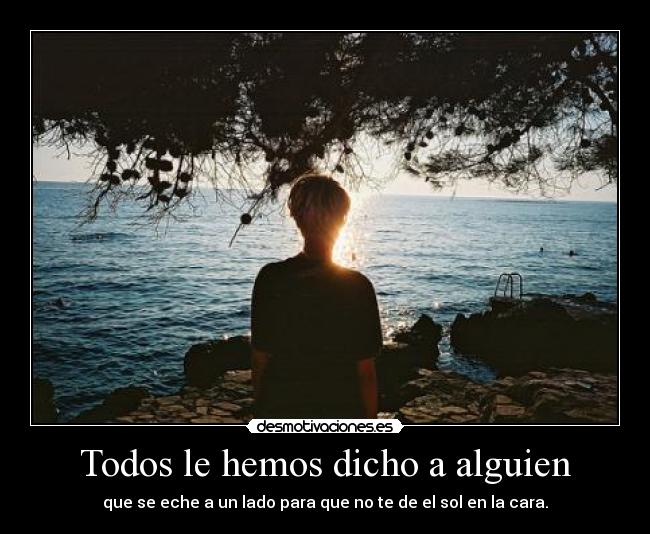 Todos le hemos dicho a alguien - que se eche a un lado para que no te de el sol en la cara.