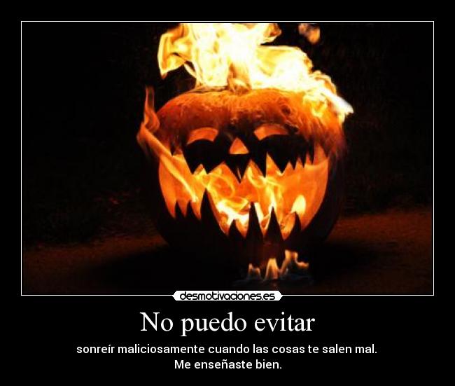 No puedo evitar - sonreír maliciosamente cuando las cosas te salen mal. 
Me enseñaste bien.