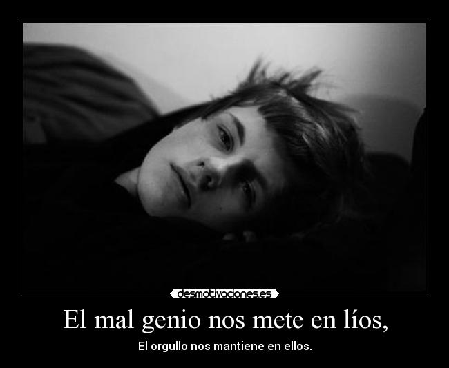 El mal genio nos mete en líos, - El orgullo nos mantiene en ellos.