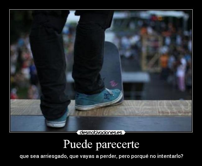 Puede parecerte - que sea arriesgado, que vayas a perder, pero porqué no intentarlo?