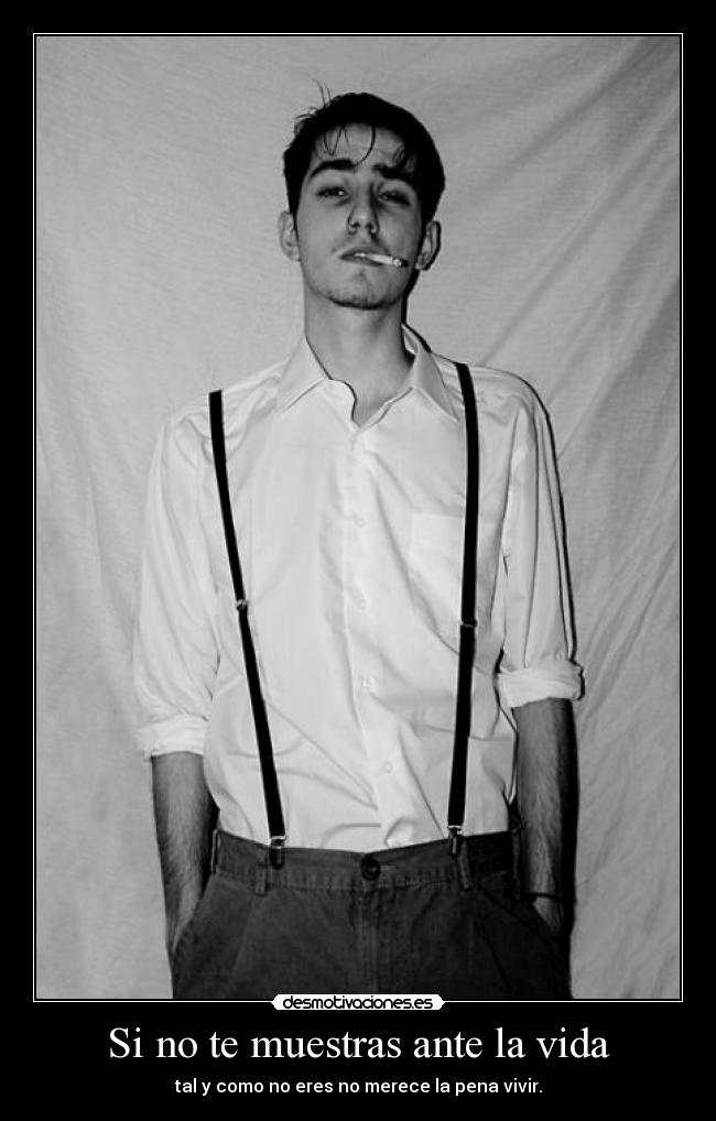 Si no te muestras ante la vida - tal y como no eres no merece la pena vivir.
