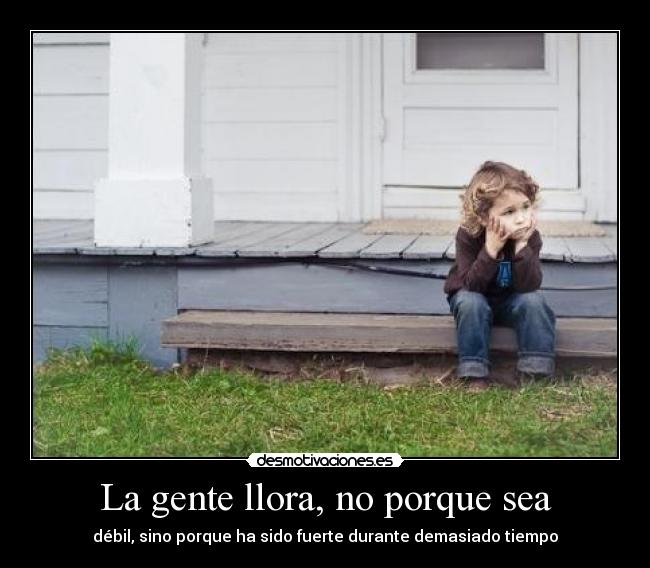 La gente llora, no porque sea - débil, sino porque ha sido fuerte durante demasiado tiempo
