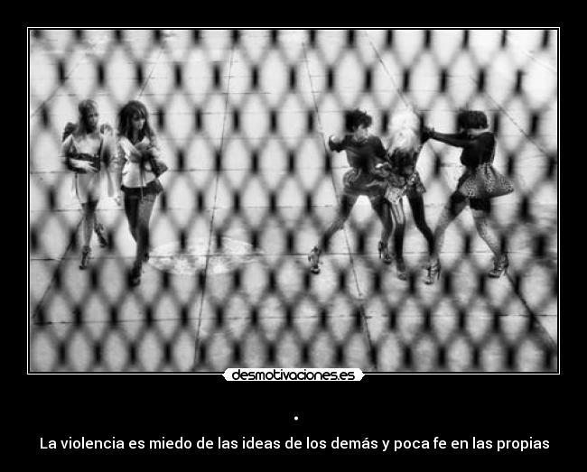 . - La violencia es miedo de las ideas de los demás y poca fe en las propias