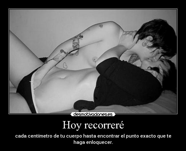 Hoy recorreré - cada centímetro de tu cuerpo hasta encontrar el punto exacto que te haga enloquecer.
