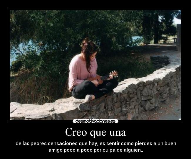 Creo que una - de las peores sensaciones que hay, es sentir como pierdes a un buen
amigo poco a poco por culpa de alguien..