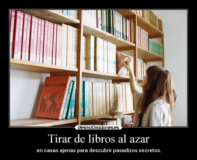 Tirar de libros al azar - en casas ajenas para descubrir pasadizos secretos.