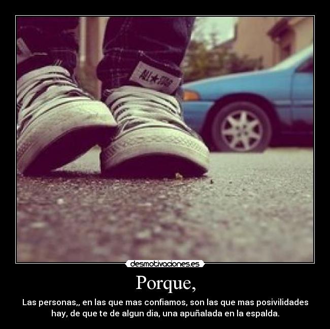 Porque, - Las personas,, en las que mas confiamos, son las que mas posivilidades
hay, de que te de algun dia, una apuñalada en la espalda.
