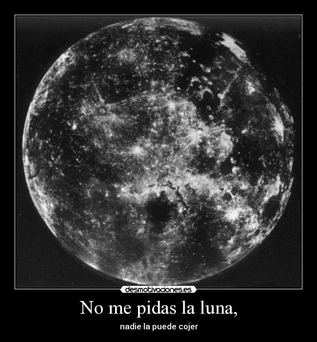 No me pidas la luna, - nadie la puede cojer