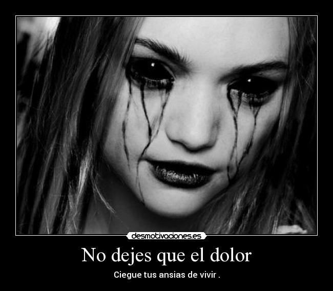 No dejes que el dolor - Ciegue tus ansias de vivir .